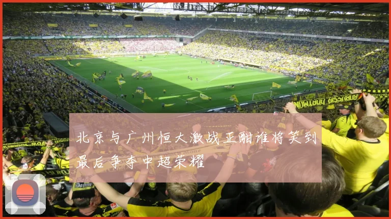 北京与广州恒大激战正酣谁将笑到最后争夺中超荣耀