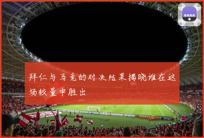 拜仁与马竞的对决结果揭晓谁在这场较量中胜出