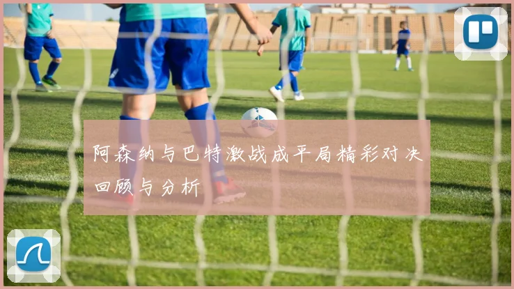 阿森纳与巴特激战成平局精彩对决回顾与分析