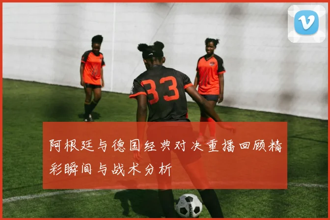 阿根廷与德国经典对决重播回顾精彩瞬间与战术分析