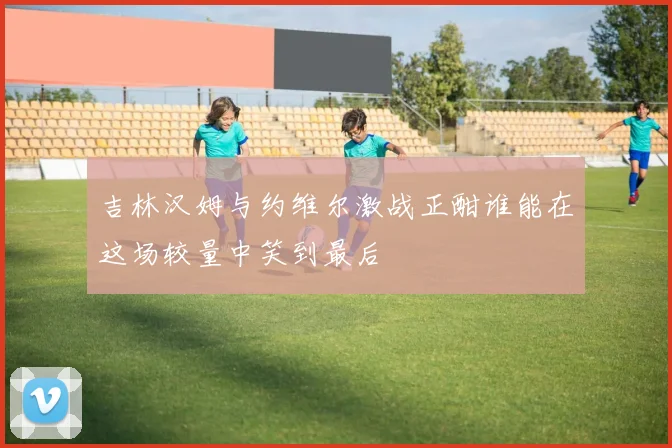 吉林汉姆与约维尔激战正酣谁能在这场较量中笑到最后