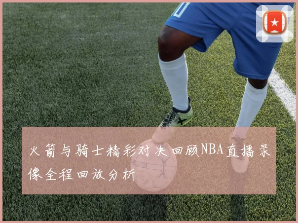 火箭与骑士精彩对决回顾NBA直播录像全程回放分析