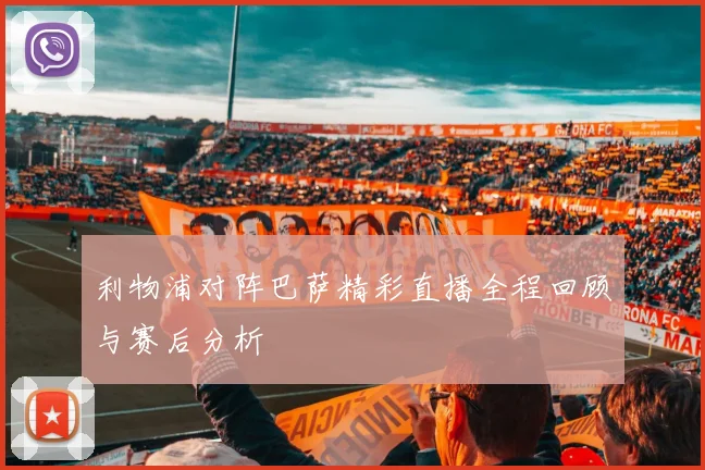 利物浦对阵巴萨精彩直播全程回顾与赛后分析