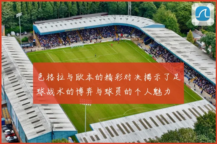 色格拉与欧本的精彩对决揭示了足球战术的博弈与球员的个人魅力