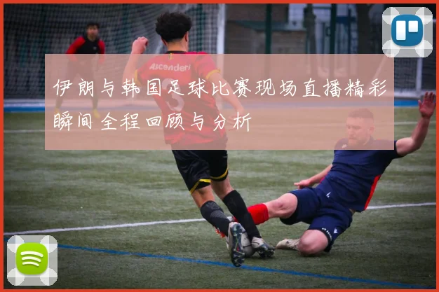 伊朗与韩国足球比赛现场直播精彩瞬间全程回顾与分析