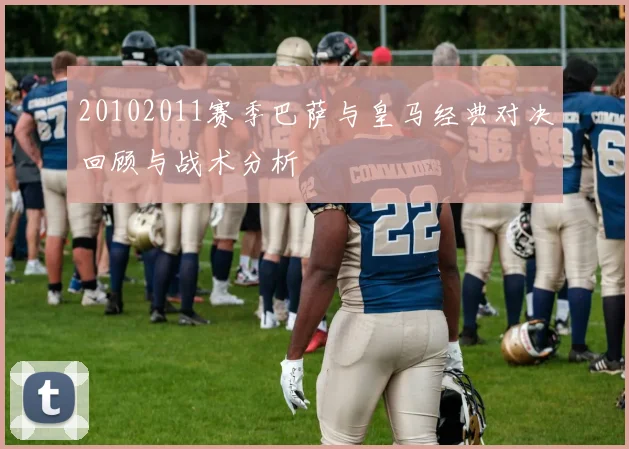 20102011赛季巴萨与皇马经典对决回顾与战术分析