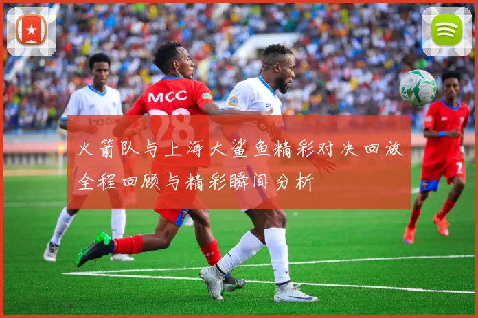 火箭队与上海大鲨鱼精彩对决回放全程回顾与精彩瞬间分析
