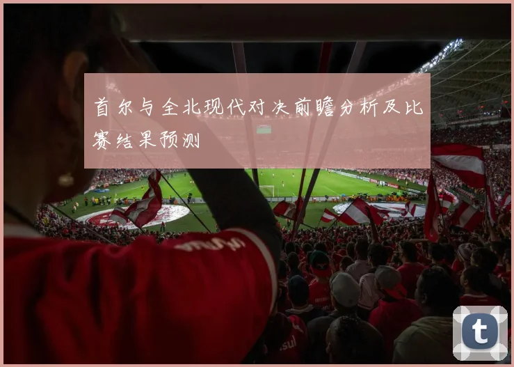 首尔与全北现代对决前瞻分析及比赛结果预测