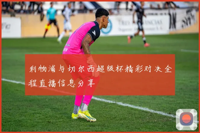利物浦与切尔西超级杯精彩对决全程直播信息分享
