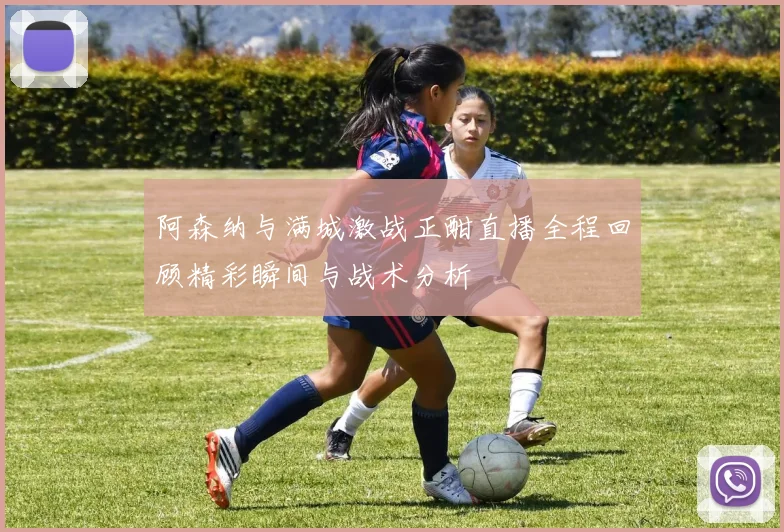 阿森纳与满城激战正酣直播全程回顾精彩瞬间与战术分析