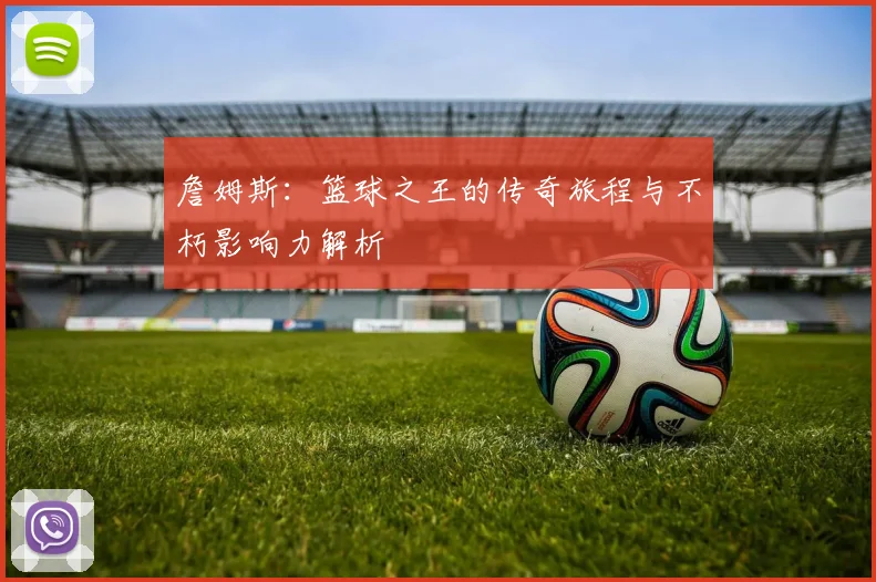 詹姆斯：篮球之王的传奇旅程与不朽影响力解析