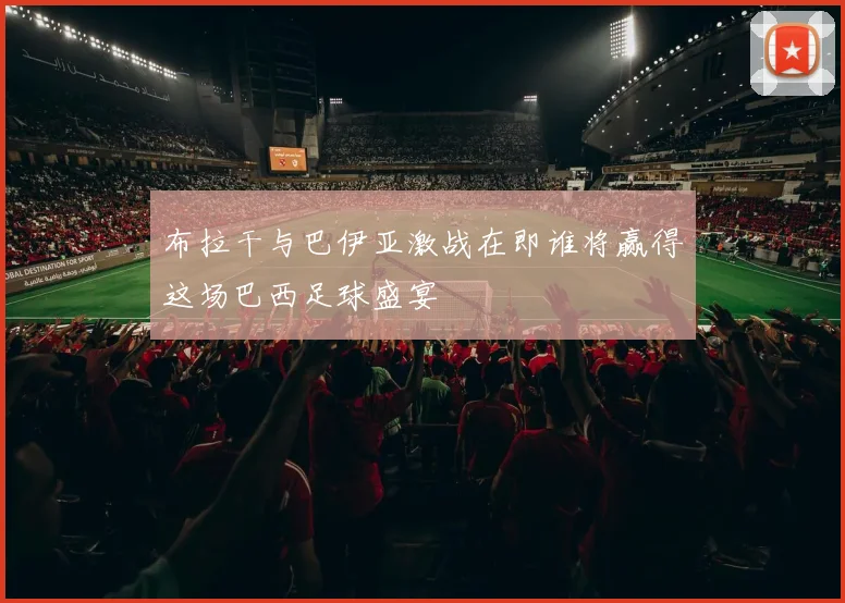 布拉干与巴伊亚激战在即谁将赢得这场巴西足球盛宴