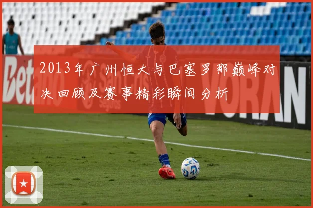 2013年广州恒大与巴塞罗那巅峰对决回顾及赛事精彩瞬间分析